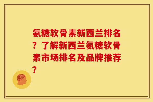 氨糖软骨素新西兰排名？了解新西兰氨糖软骨素市场排名及品牌推荐？