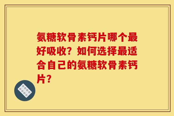 氨糖软骨素钙片哪个最好吸收？如何选择最适合自己的氨糖软骨素钙片？