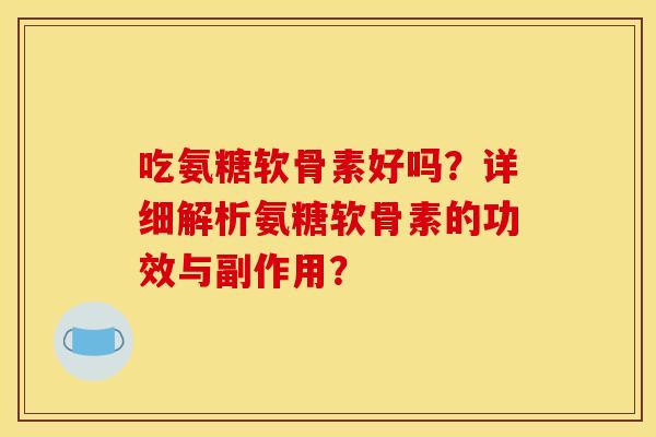 吃氨糖软骨素好吗？详细解析氨糖软骨素的功效与副作用？
