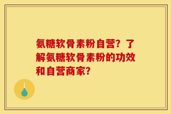 氨糖软骨素粉自营？了解氨糖软骨素粉的功效和自营商家？
