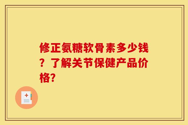 修正氨糖软骨素多少钱？了解关节保健产品价格？