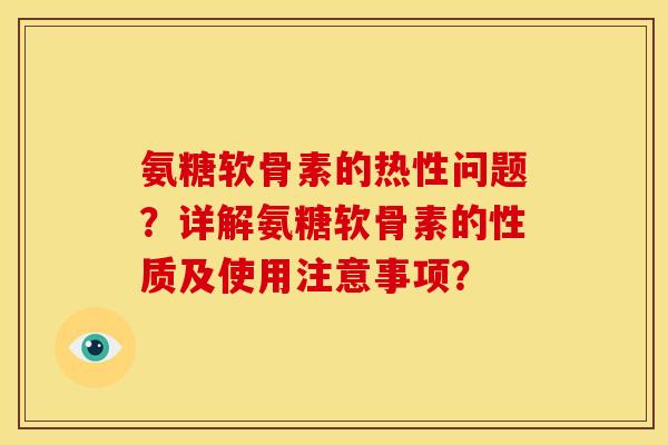 氨糖软骨素的热性问题？详解氨糖软骨素的性质及使用注意事项？