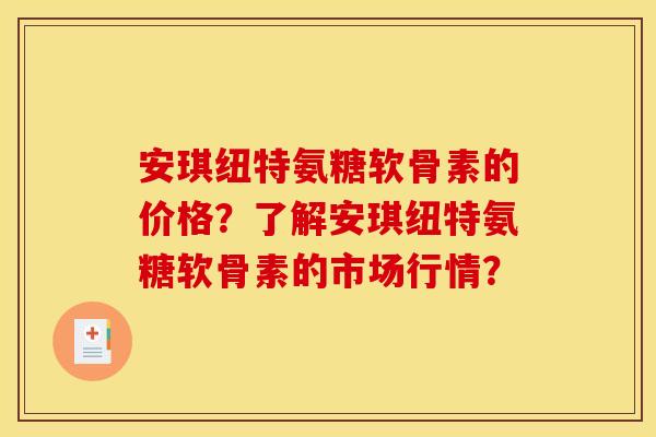 安琪纽特氨糖软骨素的价格？了解安琪纽特氨糖软骨素的市场行情？