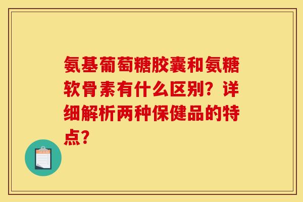 氨基葡萄糖胶囊和氨糖软骨素有什么区别？详细解析两种保健品的特点？