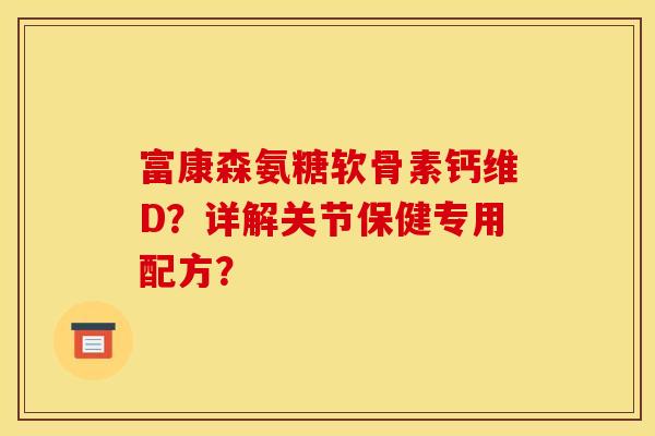 富康森氨糖软骨素钙维D？详解关节保健专用配方？