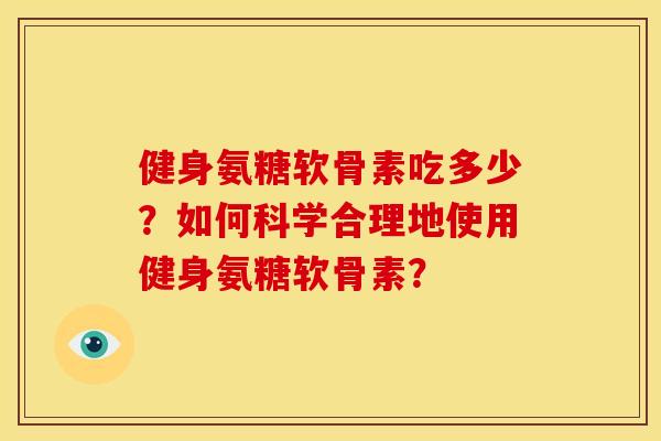 健身氨糖软骨素吃多少？如何科学合理地使用健身氨糖软骨素？
