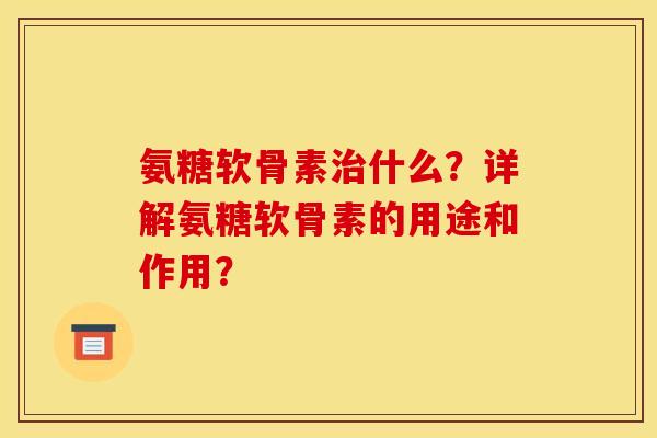氨糖软骨素治什么？详解氨糖软骨素的用途和作用？