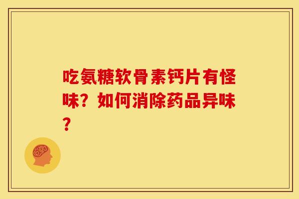 吃氨糖软骨素钙片有怪味？如何消除药品异味？
