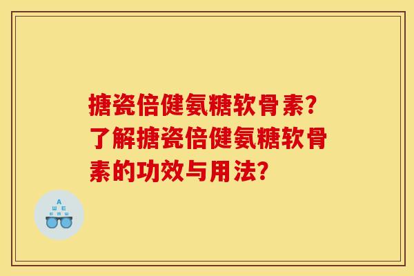 搪瓷倍健氨糖软骨素？了解搪瓷倍健氨糖软骨素的功效与用法？