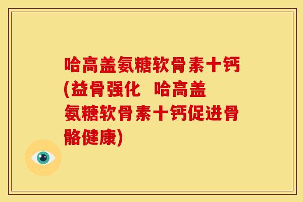 哈高盖氨糖软骨素十钙(益骨强化  哈高盖氨糖软骨素十钙促进骨骼健康)