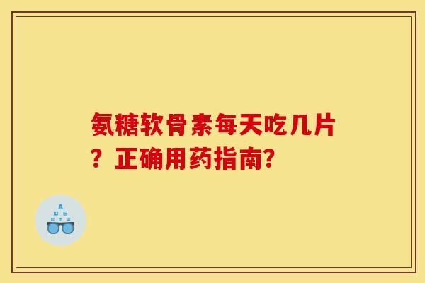氨糖软骨素每天吃几片？正确用药指南？