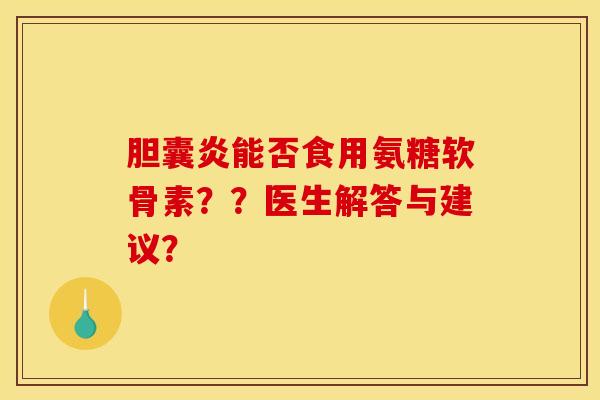 胆囊炎能否食用氨糖软骨素？？医生解答与建议？