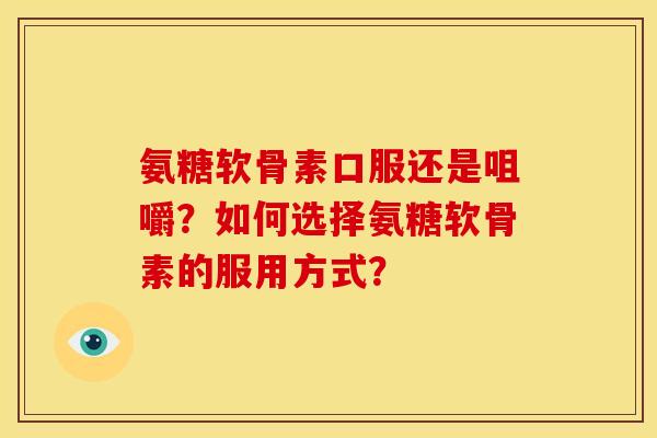 氨糖软骨素口服还是咀嚼？如何选择氨糖软骨素的服用方式？