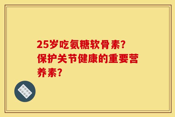 25岁吃氨糖软骨素？保护关节健康的重要营养素？