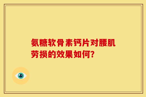 氨糖软骨素钙片对腰肌劳损的效果如何？