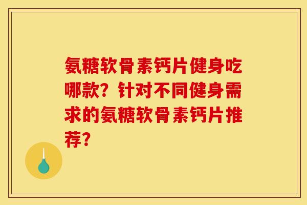 氨糖软骨素钙片健身吃哪款？针对不同健身需求的氨糖软骨素钙片推荐？