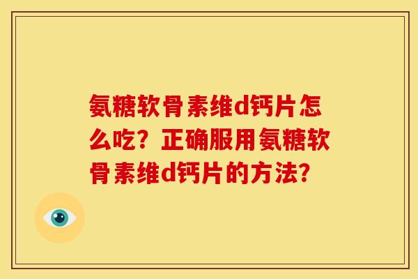 氨糖软骨素维d钙片怎么吃？正确服用氨糖软骨素维d钙片的方法？