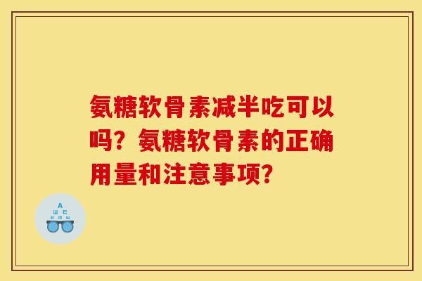 氨糖软骨素减半吃可以吗？氨糖软骨素的正确用量和注意事项？