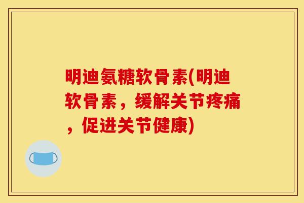 明迪氨糖软骨素(明迪软骨素，缓解关节疼痛，促进关节健康)
