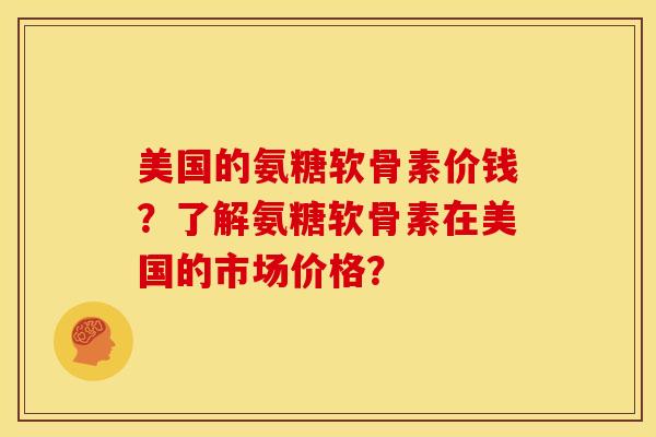 美国的氨糖软骨素价钱？了解氨糖软骨素在美国的市场价格？