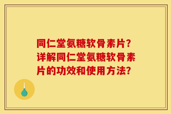 同仁堂氨糖软骨素片？详解同仁堂氨糖软骨素片的功效和使用方法？