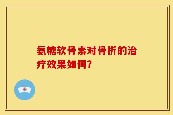 氨糖软骨素对骨折的治疗效果如何？