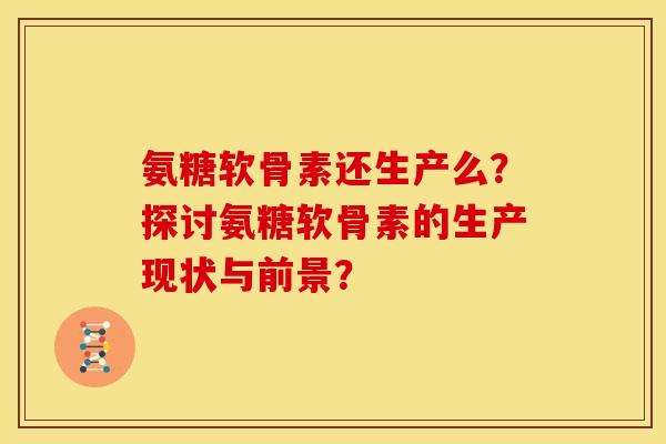 氨糖软骨素还生产么？探讨氨糖软骨素的生产现状与前景？