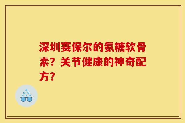 深圳赛保尔的氨糖软骨素？关节健康的神奇配方？