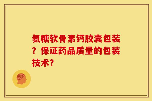 氨糖软骨素钙胶囊包装？保证药品质量的包装技术？