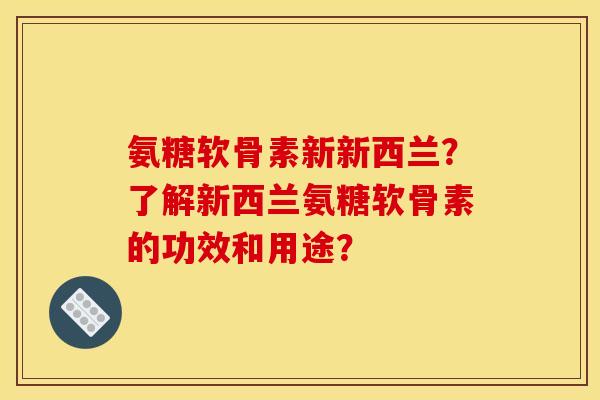 氨糖软骨素新新西兰？了解新西兰氨糖软骨素的功效和用途？