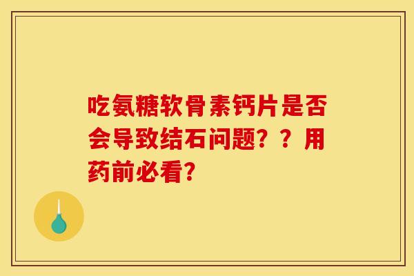 吃氨糖软骨素钙片是否会导致结石问题？？用药前必看？