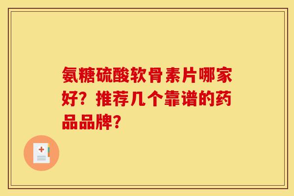 氨糖硫酸软骨素片哪家好？推荐几个靠谱的药品品牌？