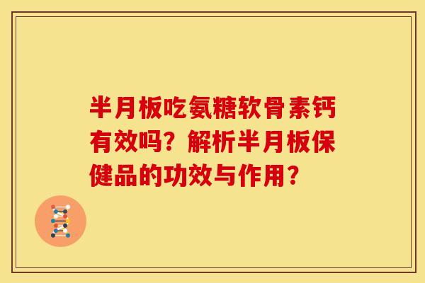 半月板吃氨糖软骨素钙有效吗？解析半月板保健品的功效与作用？