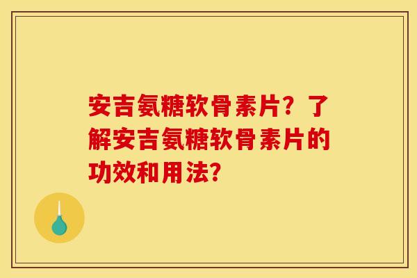安吉氨糖软骨素片？了解安吉氨糖软骨素片的功效和用法？
