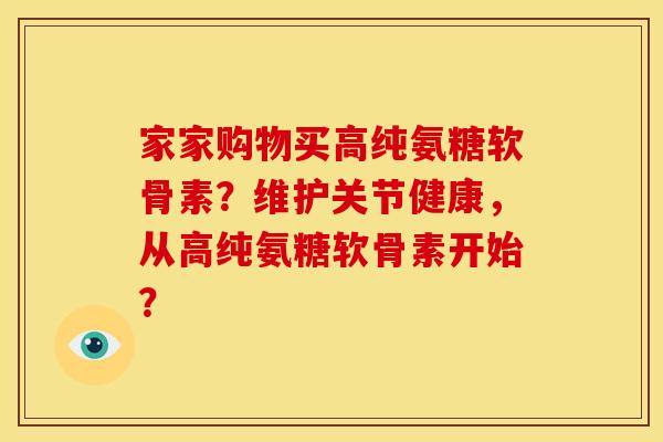 家家购物买高纯氨糖软骨素？维护关节健康，从高纯氨糖软骨素开始？