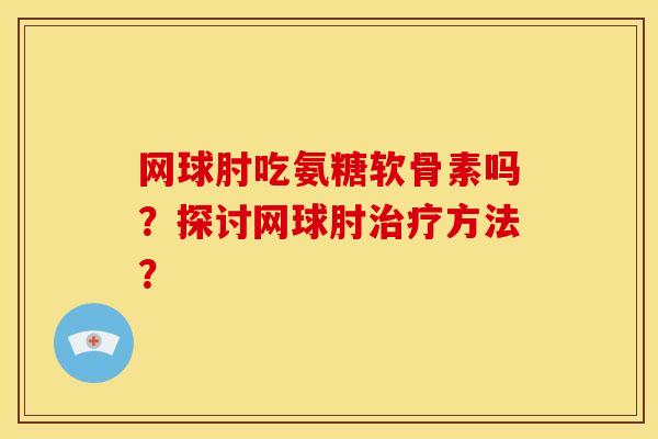 网球肘吃氨糖软骨素吗？探讨网球肘治疗方法？