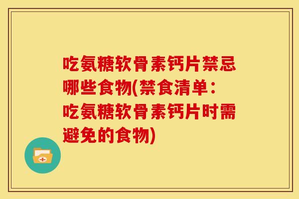 吃氨糖软骨素钙片禁忌哪些食物(禁食清单：吃氨糖软骨素钙片时需避免的食物)