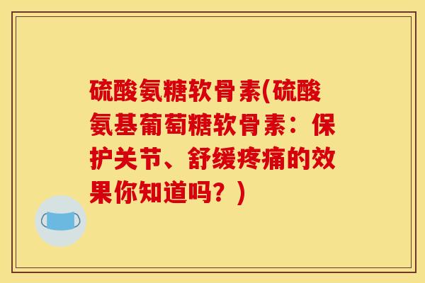 硫酸氨糖软骨素(硫酸氨基葡萄糖软骨素：保护关节、舒缓疼痛的效果你知道吗？)