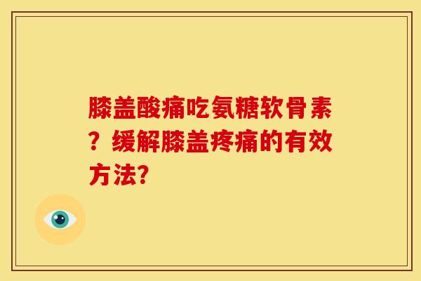 膝盖酸痛吃氨糖软骨素？缓解膝盖疼痛的有效方法？