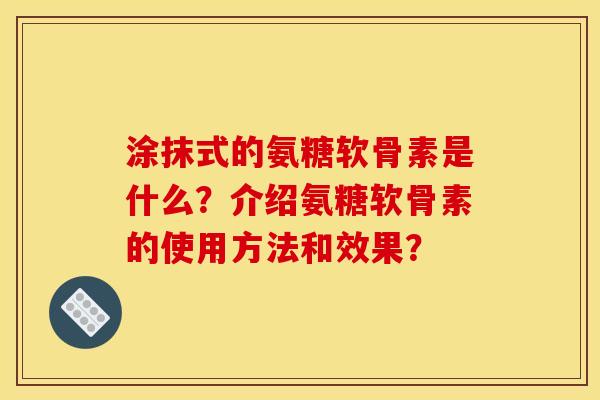 涂抹式的氨糖软骨素是什么？介绍氨糖软骨素的使用方法和效果？