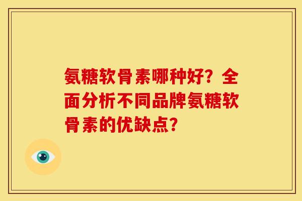 氨糖软骨素哪种好？全面分析不同品牌氨糖软骨素的优缺点？