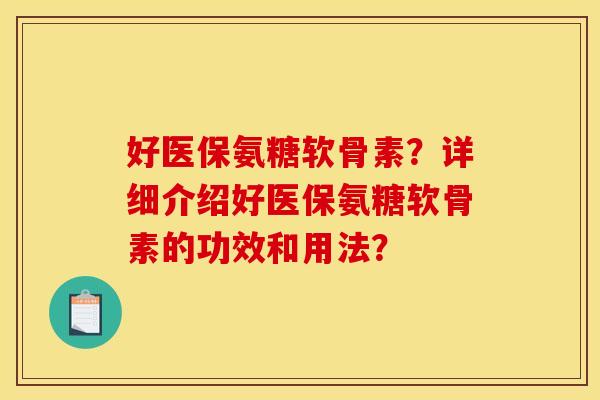 好医保氨糖软骨素？详细介绍好医保氨糖软骨素的功效和用法？