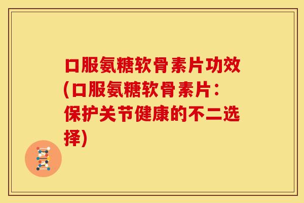 口服氨糖软骨素片功效(口服氨糖软骨素片：保护关节健康的不二选择)