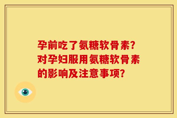 孕前吃了氨糖软骨素？对孕妇服用氨糖软骨素的影响及注意事项？