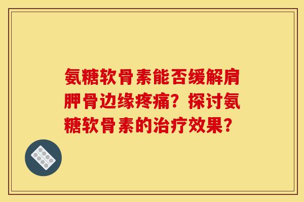 氨糖软骨素能否缓解肩胛骨边缘疼痛？探讨氨糖软骨素的治疗效果？