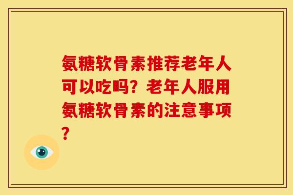 氨糖软骨素推荐老年人可以吃吗？老年人服用氨糖软骨素的注意事项？