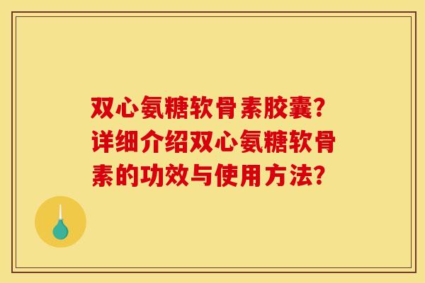 双心氨糖软骨素胶囊？详细介绍双心氨糖软骨素的功效与使用方法？