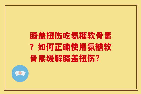 膝盖扭伤吃氨糖软骨素？如何正确使用氨糖软骨素缓解膝盖扭伤？