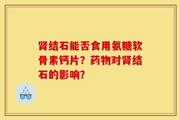 肾结石能否食用氨糖软骨素钙片？药物对肾结石的影响？