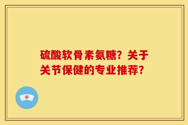 硫酸软骨素氨糖？关于关节保健的专业推荐？